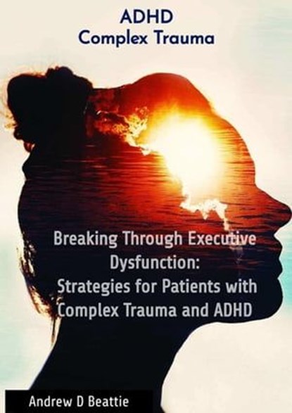 Breaking Through Executive Dysfunction: Strategies for Patients with Complex Trauma and ADHD, Andrew D Beattie - Ebook - 9782582093090