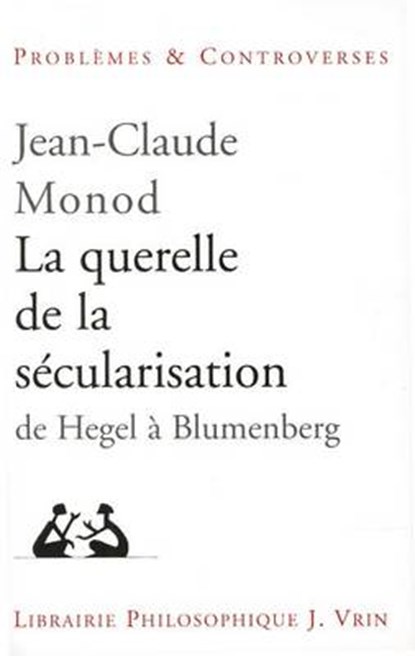 La Querelle de la Secularisation: Theologie Politique Et Philosophies de l'Histoire de Hegel a Blumenberg, Jean-Claude Monod - Paperback - 9782711615674