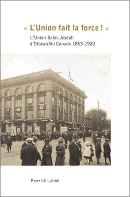 « l'Union Fait La Force! »: L'Union Saint-Joseph d'Ottawa/Du Canada 1863-1920, Pierrick Labbé - Paperback - 9782760307889