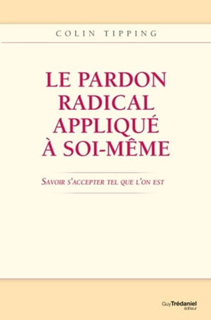 Le pardon radical appliqué à soi-même : Savoir s'accepter tel que l'on est, Colin-C. Tipping - Ebook - 9782813210593