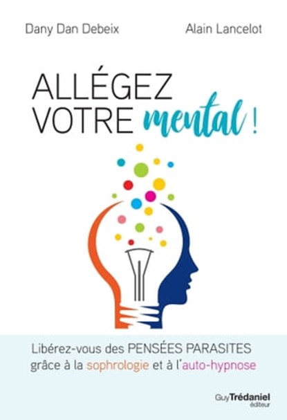 Allégez votre mental - Libérez-vous des pensées parasites grâce à la sophrologie et à l'auto-hypnose, Alain Lancelot ; Dany Dan Debeix - Ebook - 9782813217677