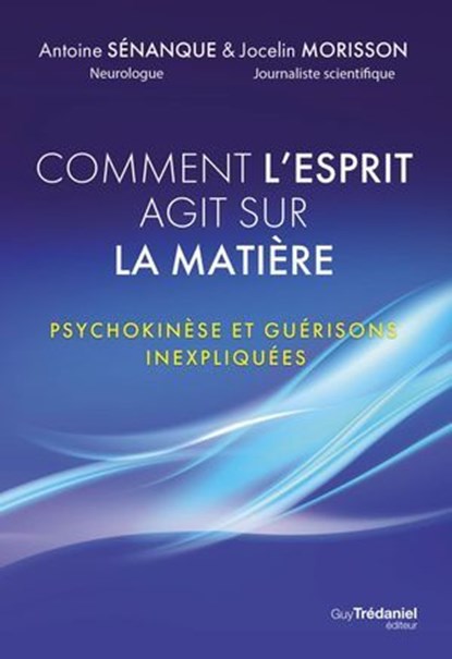 Comment l'esprit agit sur la matière - Psychokinèse et guérisons inexpliquées, Antoine Sénanque ; Jocelin Morisson - Ebook - 9782813233448