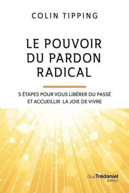 Le pouvoir du pardon radical - 5 étapes pour vous libérer du passé et accueillir la joie de vivre, Colin-C. Tipping - Ebook - 9782813234254