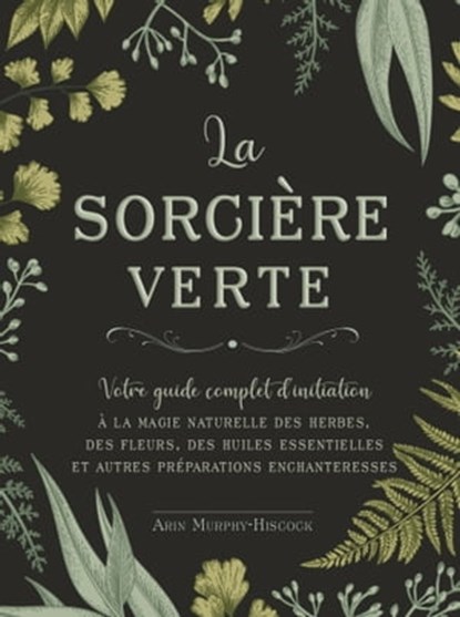 La sorcière verte - Votre guide complet d'initiation - A la magie naturelle des herbes, des fleurs, des huiles essentielles et autre, Arin Murphy-Hiscock - Ebook - 9782849337615