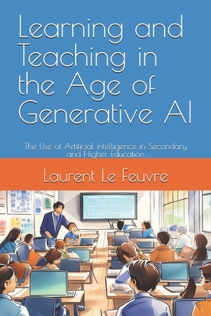 Learning and Teaching in the Age of Generative AI: The Use of Artificial Intelligence in Secondary and Higher Education, Laurent Le Feuvre - Paperback - 9782959234323