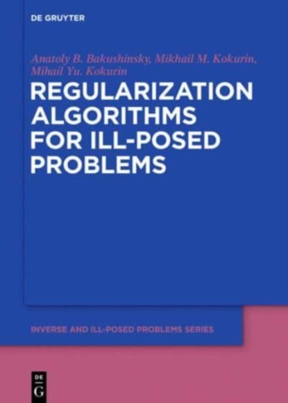 Regularization Algorithms for Ill-Posed Problems, Anatoly B. Bakushinsky ; Mikhail M. Kokurin ; Mikhail Yu. Kokurin - Gebonden - 9783110556308