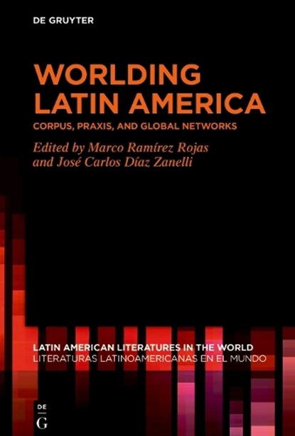 Worlding Latin America: Corpus, Praxis, and Global Networks, Marco Ramírez Rojas - Gebonden - 9783111430959