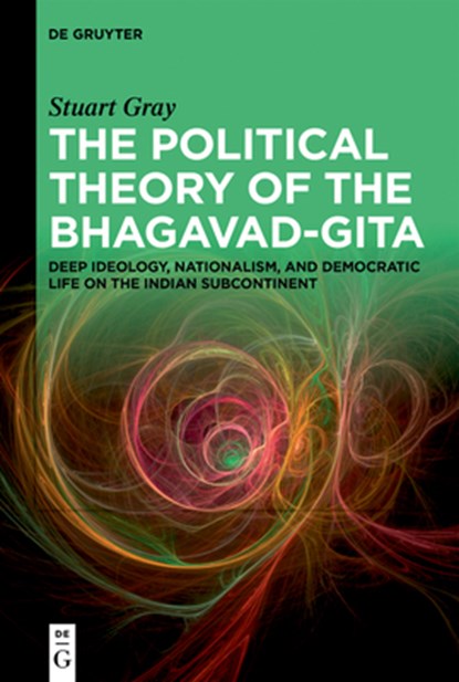 The Political Theory of the Bhagavad-Gita: Deep Ideology, Nationalism, and Democratic Life on the Indian Subcontinent, Stuart Gray - Gebonden - 9783111582313