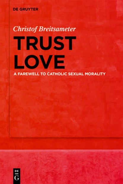 Trust Love: A Farewell to Catholic Sexual Morality, Christof Breitsameter - Gebonden - 9783111696614