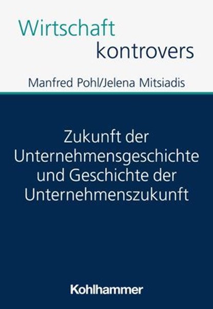 Zukunft der Unternehmensgeschichte und Geschichte der Unternehmenszukunft, Manfred Pohl ; Jelena Mitsiadis ; Patrick Peters - Ebook - 9783170433588