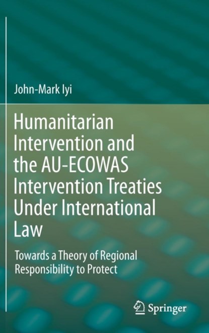 Humanitarian Intervention and the AU-ECOWAS Intervention Treaties Under International Law, John-Mark Iyi - Gebonden - 9783319236230