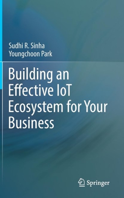 Building an Effective IoT Ecosystem for Your Business, Sudhi R. Sinha ; Youngchoon Park - Gebonden - 9783319573908