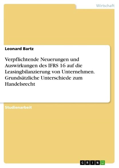 Verpflichtende Neuerungen und Auswirkungen des IFRS 16 auf die Leasingbilanzierung von Unternehmen. Grundsätzliche Unterschiede zum Handelsrecht, Leonard Bartz - Paperback - 9783346133588