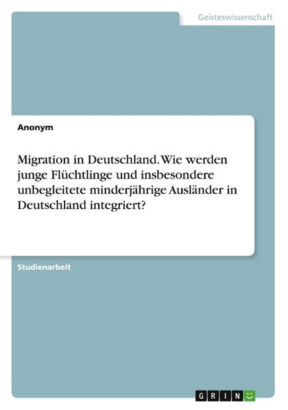 Migration in Deutschland. Wie werden junge Flüchtlinge und insbesondere unbegleitete minderjährige Ausländer in Deutschland integriert?, Anonym - Paperback - 9783346843944