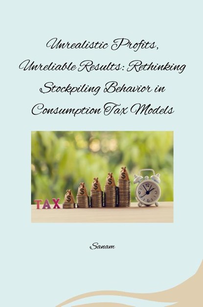 Unrealistic Profits, Unreliable Results: Rethinking Stockpiling Behavior in Consumption Tax Models, Sanam - Paperback - 9783384274359