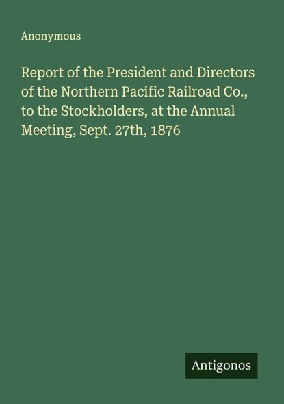 Report of the President and Directors of the Northern Pacific Railroad Co., to the Stockholders, at the Annual Meeting, Sept. 27th, 1876, Anonymous - Paperback - 9783563809372