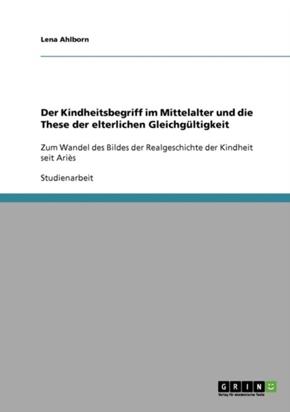 Der Kindheitsbegriff im Mittelalter und die These der elterlichen Gleichgültigkeit, Lena Ahlborn - Paperback - 9783638680103