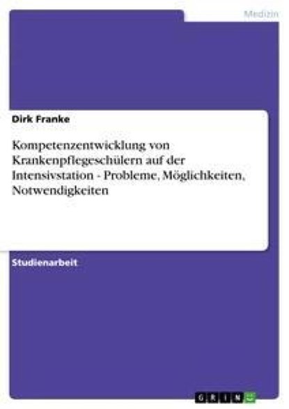 Kompetenzentwicklung von Krankenpflegeschülern auf der Intensivstation - Probleme, Möglichkeiten, Notwendigkeiten, Dirk Franke - Paperback - 9783638751155