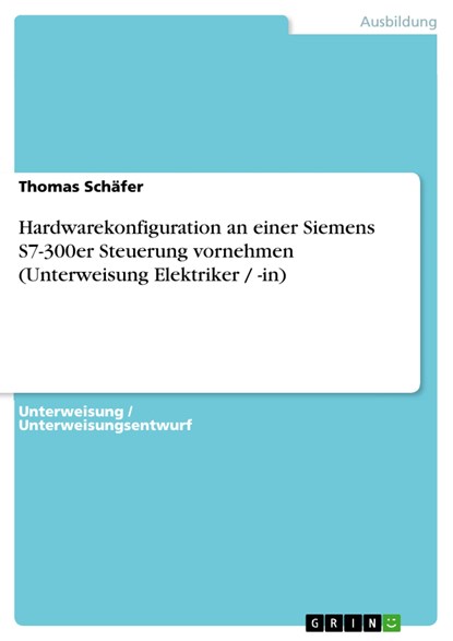 Hardwarekonfiguration an einer Siemens S7-300er Steuerung vornehmen (Unterweisung Elektriker / -in), Thomas Schäfer - Paperback - 9783638922630