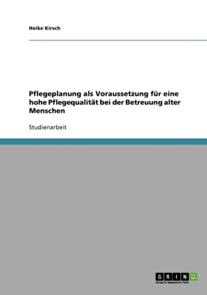 Pflegeplanung als Voraussetzung für eine hohe Pflegequalität bei der Betreuung alter Menschen, Heike Kirsch - Paperback - 9783640146796