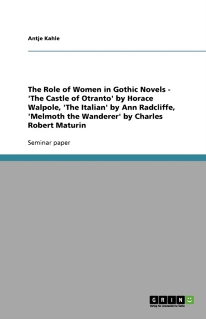 The Role of Women in Gothic Novels - 'The Castle of Otranto' by Horace Walpole, 'The Italian' by Ann Radcliffe, 'Melmoth the Wanderer' by Charles Robert Maturin, Antje Kahle - Paperback - 9783640522200