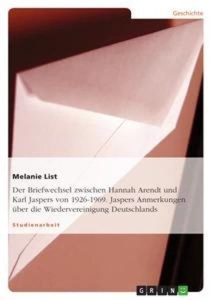 Der Briefwechsel zwischen Hannah Arendt und Karl Jaspers von 1926-1969. Jaspers Anmerkungen über die Wiedervereinigung Deutschlands, Melanie List - Paperback - 9783656068099