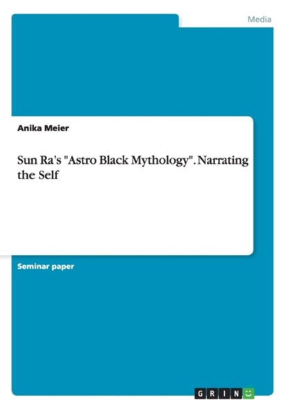 Sun Ra's Astro Black Mythology. Narrating the Self, Anika Meier - Paperback - 9783656820628