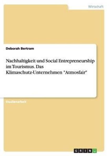 Nachhaltigkeit und Social Entrepreneurship im Tourismus. Das Klimaschutz-Unternehmen "Atmosfair", Deborah Bertram - Paperback - 9783656857518