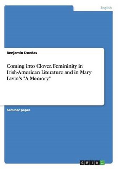 Coming into Clover. Femininity in Irish-American Literature and in Mary Lavin's A Memory, DUENAS,  Benjamin - Paperback - 9783668109940