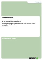 Arbeit und Gesundheit. Bewegungsprogramme im betrieblichen Kontext | Franz Eppinger | 