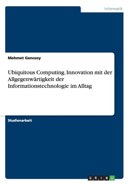 Ubiquitous Computing. Innovation mit der Allgegenwärtigkeit der Informationstechnologie im Alltag, Mehmet Gencsoy - Paperback - 9783668203570
