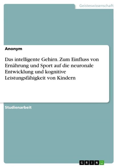 Das intelligente Gehirn. Zum Einfluss von Ernahrung und Sport auf die neuronale Entwicklung und kognitive Leistungsfahigkeit von Kindern, Anonym - Paperback - 9783668241213