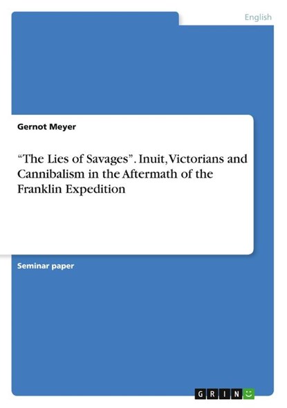"The Lies of Savages". Inuit, Victorians and Cannibalism in the Aftermath of the Franklin Expedition, Gernot Meyer - Paperback - 9783668408999