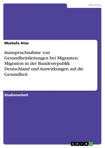 Inanspruchnahme von Gesundheitsleitungen bei Migranten. Migration in der Bundesrepublik Deutschland und Auswirkungen auf die Gesundheit, Mustafa Atas - Paperback - 9783668450592
