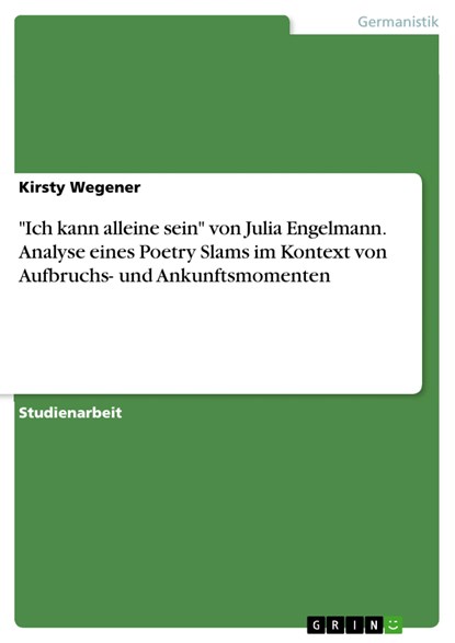 "Ich kann alleine sein" von Julia Engelmann. Analyse eines Poetry Slams im Kontext von Aufbruchs- und Ankunftsmomenten, Kirsty Wegener - Paperback - 9783668647435