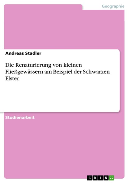 Die Renaturierung von kleinen Fließgewässern am Beispiel der Schwarzen Elster, Andreas Stadler - Paperback - 9783668758056
