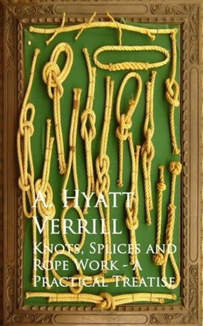 Knots, Splices and Rope Work - A Practical Treatise, A. Hyatt Verrill - Ebook - 9783736409255