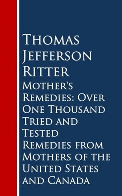 Mother's Remedies: Over One Thousand Tried and Tested Remedies from Mothers of the United States and Canada, Thomas Jefferson Ritter - Ebook - 9783736409453