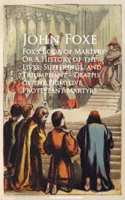 Fox's Book of Martyrs; Or A History of the Lives, Sufferings, and Triumphant - Deaths of the Primitive Protestant Martyrs, John Foxe - Ebook - 9783736411562