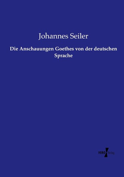 Die Anschauungen Goethes von der deutschen Sprache, Johannes Seiler - Paperback - 9783737218788