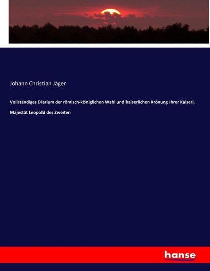 Vollstandiges Diarium der roemisch-koeniglichen Wahl und kaiserlichen Kroenung Ihrer Kaiserl. Majestat Leopold des Zweiten, Johann Christian Jager - Paperback - 9783743611269