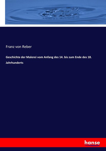 Geschichte der Malerei vom Anfang des 14. bis zum Ende des 18. Jahrhunderts, Franz Von Reber - Paperback - 9783743674899