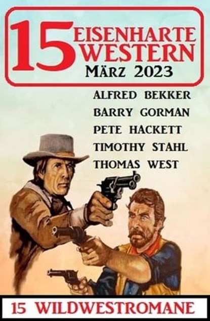 15 Eisenharte Western März 2023: 15 Wildwestromane, Alfred Bekker ; Barry Gorman ; Pete Hackett ; Thomas West ; Timothy Stahl - Ebook - 9783745228601
