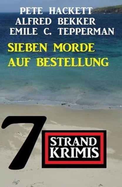Sieben Morde auf Bestellung: 7 Strandkrimis, Alfred Bekker ; Pete Hackett ; Emile C. Tepperman - Ebook - 9783745230482