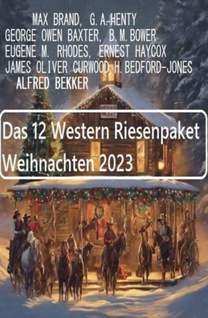 Das 12 Western Riesenpaket Weihnachten 2023, Alfred Bekker ; Max Brand ; Ernest Haycox ; George Owen Baxter ; James Oliver Curwood ; G. A. Henty ; B. M. Bower ; Eugene M. Rhodes ; H. Bedford-Jones - Ebook - 9783745235623