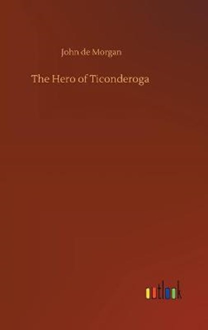 The Hero of Ticonderoga, MORGAN,  John De - Gebonden - 9783752373301
