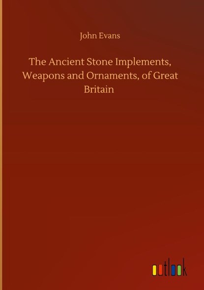 The Ancient Stone Implements, Weapons and Ornaments, of Great Britain, John Evans - Gebonden - 9783752402544