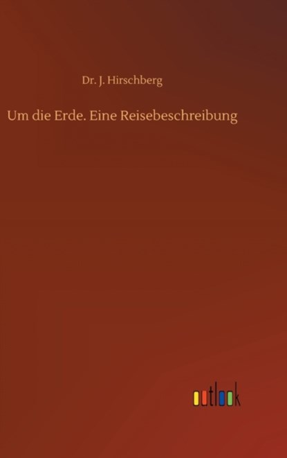 Um die Erde. Eine Reisebeschreibung, Dr J Hirschberg - Gebonden - 9783752403077