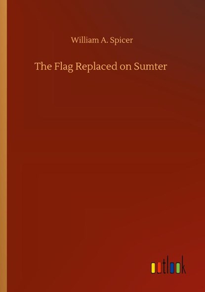 The Flag Replaced on Sumter, William A Spicer - Paperback - 9783752423129