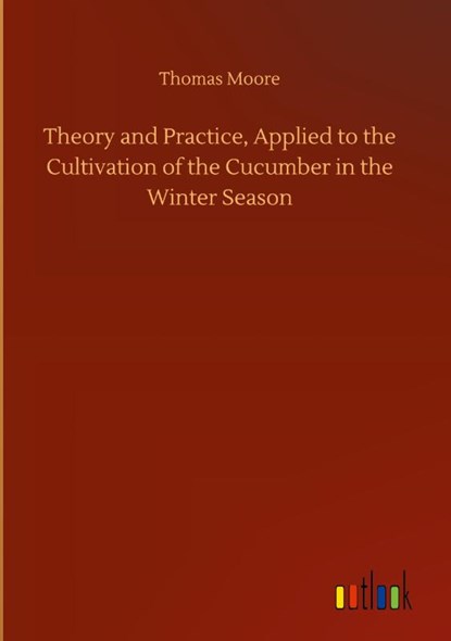 Theory and Practice, Applied to the Cultivation of the Cucumber in the Winter Season, Thomas Moore - Gebonden - 9783752438390